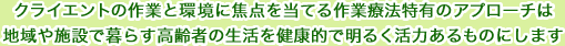 クライエントの作業と環境に焦点を当てる作業療法特有のアプローチは地域や施設で暮らす高齢者の生活を健康的で明るく活力あるものにします